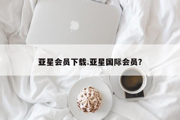 亚星官网_管理平台 亚星会员开户亚星会员下载.亚星国际会员？
