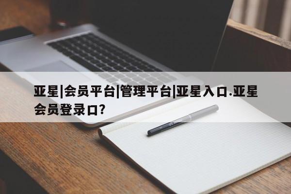 亚星官网_管理平台 亚星会员开户亚星|会员平台|管理平台|亚星入口.亚星会员登录口？