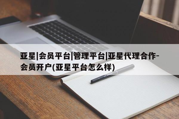亚星官网_管理平台 亚星会员开户亚星|会员平台|管理平台|亚星代理合作-会员开户(亚星平台怎么样)