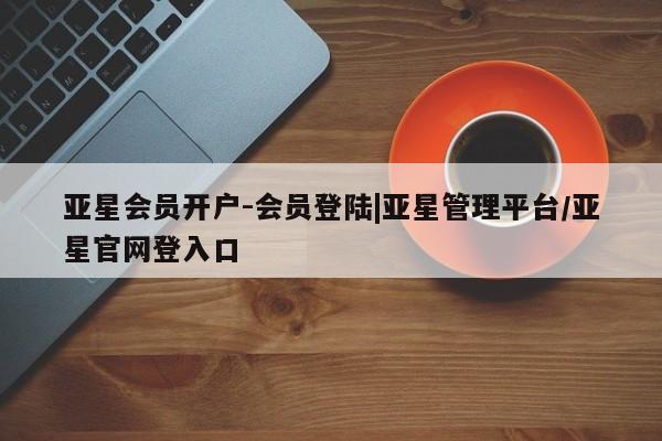 亚星官网_管理平台 亚星会员开户亚星会员开户-会员登陆|亚星管理平台/亚星官网登入口