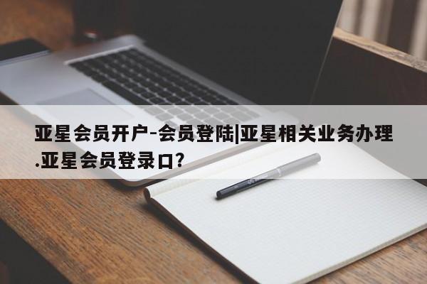 亚星官网_管理平台 亚星会员开户亚星会员开户-会员登陆|亚星相关业务办理.亚星会员登录口？