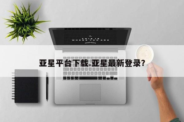 亚星官网_管理平台 亚星会员开户亚星平台下载.亚星最新登录？