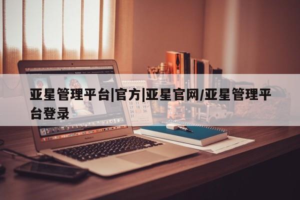 亚星官网_管理平台 亚星会员开户亚星管理平台|官方|亚星官网/亚星管理平台登录