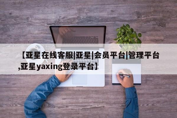 亚星官网_管理平台 亚星会员开户【亚星在线客服|亚星|会员平台|管理平台,亚星yaxing登录平台】