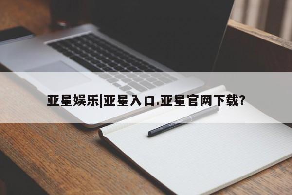 亚星官网_管理平台 亚星会员开户亚星娱乐|亚星入口.亚星官网下载？