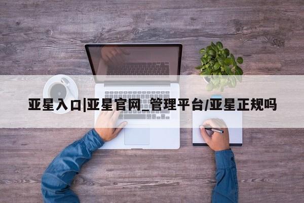 亚星官网_管理平台 亚星会员开户亚星入口|亚星官网_管理平台/亚星正规吗