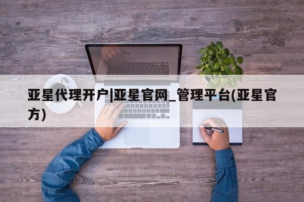 亚星官网_管理平台 亚星会员开户亚星代理开户|亚星官网_管理平台(亚星官方)