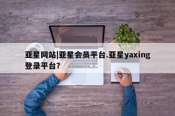 亚星官网_管理平台 亚星会员开户亚星网站|亚星会员平台.亚星yaxing登录平台？