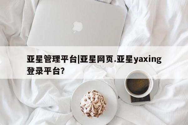 亚星官网_管理平台 亚星会员开户亚星管理平台|亚星网页.亚星yaxing登录平台？