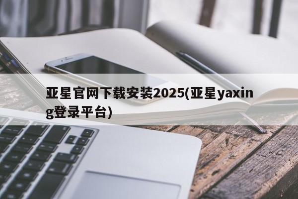 亚星官网_管理平台 亚星会员开户亚星官网下载安装2025(亚星yaxing登录平台)