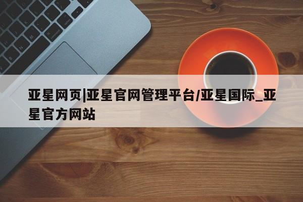 亚星官网_管理平台 亚星会员开户亚星网页|亚星官网管理平台/亚星国际_亚星官方网站