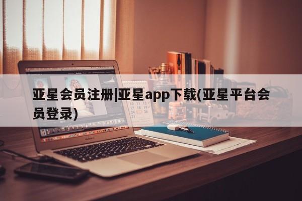 亚星官网_管理平台 亚星会员开户|亚星app下载(亚星平台会员登录)