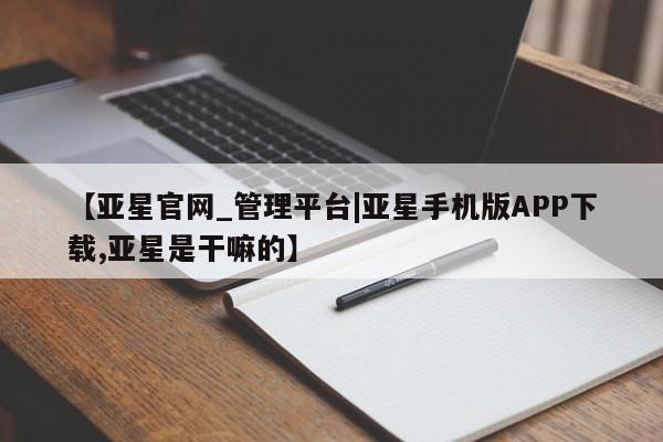 亚星官网_管理平台 亚星会员开户【亚星官网_管理平台|亚星手机版APP下载,亚星是干嘛的】