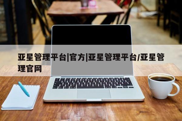 亚星官网_管理平台 亚星会员开户亚星管理平台|官方|亚星管理平台/亚星管理官网