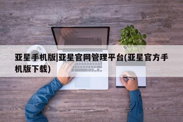 亚星官网_管理平台 亚星会员开户亚星手机版|亚星官网管理平台(亚星官方手机版下载)