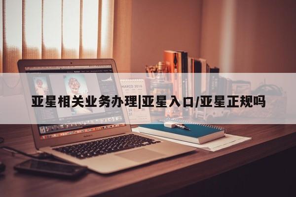 亚星官网_管理平台 亚星会员开户亚星相关业务办理|亚星入口/亚星正规吗