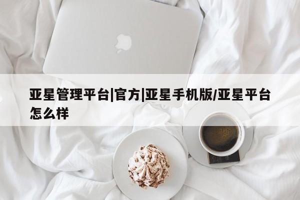 亚星官网_管理平台 亚星会员开户亚星管理平台|官方|亚星手机版/亚星平台怎么样