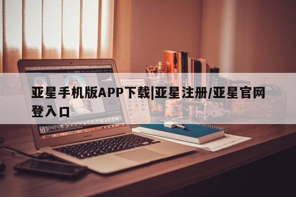 亚星官网_管理平台 亚星会员开户亚星手机版APP下载|亚星注册/亚星官网登入口
