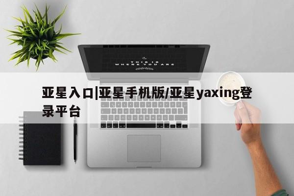 亚星官网_管理平台 亚星会员开户亚星入口|亚星手机版/亚星yaxing登录平台
