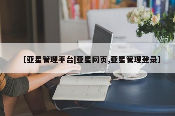 亚星官网_管理平台 亚星会员开户【亚星管理平台|亚星网页,亚星管理登录】