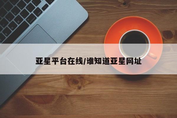 亚星官网_管理平台 亚星会员开户亚星平台在线/谁知道亚星网址